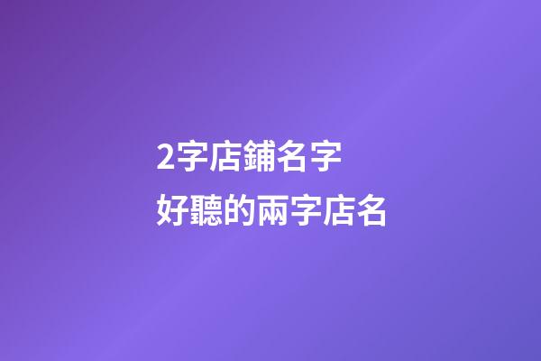 2字店鋪名字 好聽的兩字店名